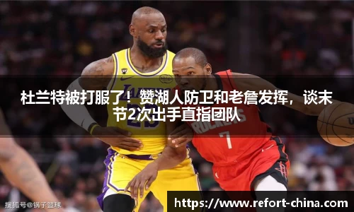 杜兰特被打服了！赞湖人防卫和老詹发挥，谈末节2次出手直指团队